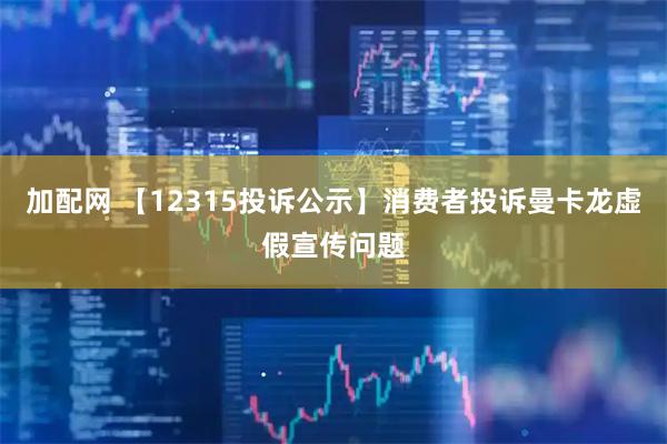 加配网 【12315投诉公示】消费者投诉曼卡龙虚假宣传问题