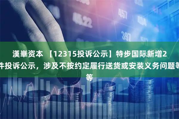 漢崋资本 【12315投诉公示】特步国际新增2件投诉公示，涉及不按约定履行送货或安装义务问题等
