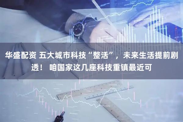华盛配资 五大城市科技“整活”，未来生活提前剧透！ 咱国家这几座科技重镇最近可