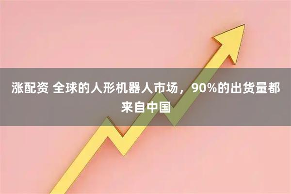 涨配资 全球的人形机器人市场，90%的出货量都来自中国