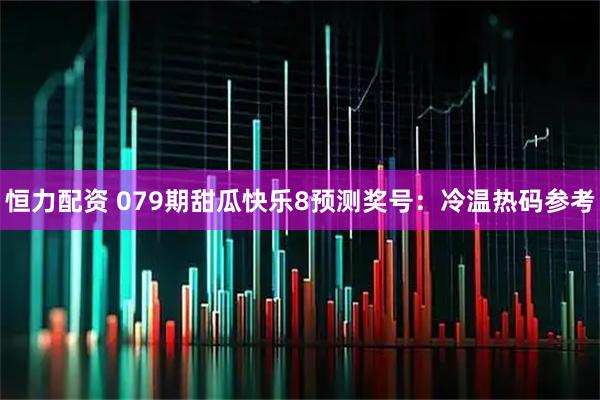 恒力配资 079期甜瓜快乐8预测奖号：冷温热码参考