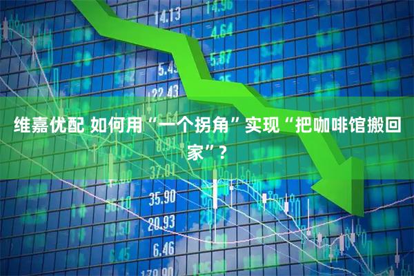 维嘉优配 如何用“一个拐角”实现“把咖啡馆搬回家”?