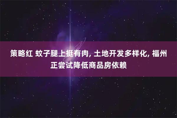 策略红 蚊子腿上挺有肉, 土地开发多样化, 福州正尝试降低商品房依赖
