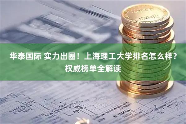 华泰国际 实力出圈！上海理工大学排名怎么样？权威榜单全解读
