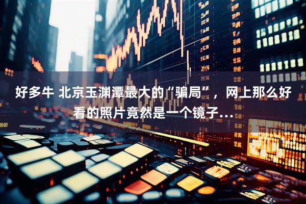好多牛 北京玉渊潭最大的“骗局”，网上那么好看的照片竟然是一个镜子…
