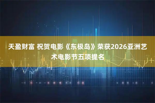 天盈财富 祝贺电影《东极岛》荣获2026亚洲艺术电影节五项提名