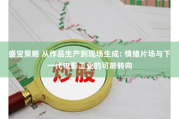 盛宝策略 从作品生产到现场生成: 情绪片场与下一代电影工业的可能转向