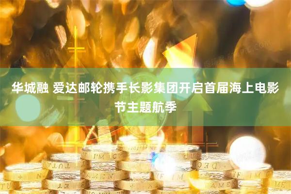 华城融 爱达邮轮携手长影集团开启首届海上电影节主题航季