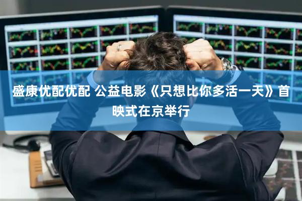 盛康优配优配 公益电影《只想比你多活一天》首映式在京举行