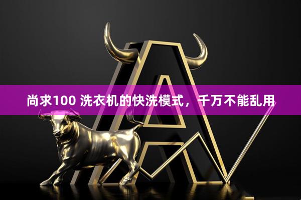 尚求100 洗衣机的快洗模式，千万不能乱用