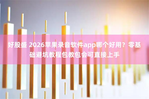好股盛 2026苹果录音软件app哪个好用？零基础避坑教程包教包会可直接上手