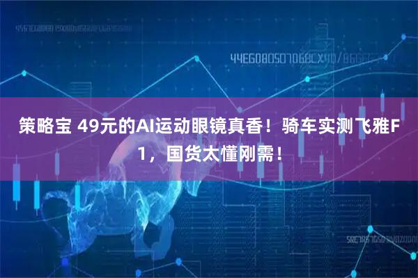 策略宝 49元的AI运动眼镜真香！骑车实测飞雅F1，国货太懂刚需！