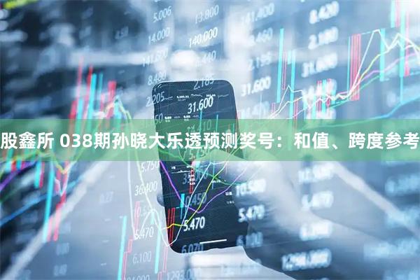 股鑫所 038期孙晓大乐透预测奖号：和值、跨度参考