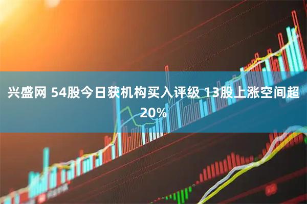 兴盛网 54股今日获机构买入评级 13股上涨空间超20%