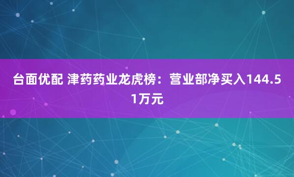 台面优配 津药药业龙虎榜：营业部净买入144.51万元