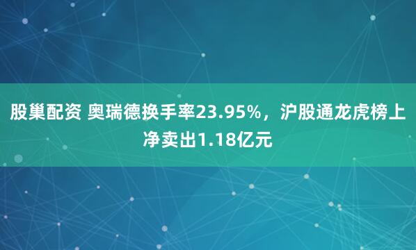 股巢配资 奥瑞德换手率23.95%，沪股通龙虎榜上净卖出1.18亿元