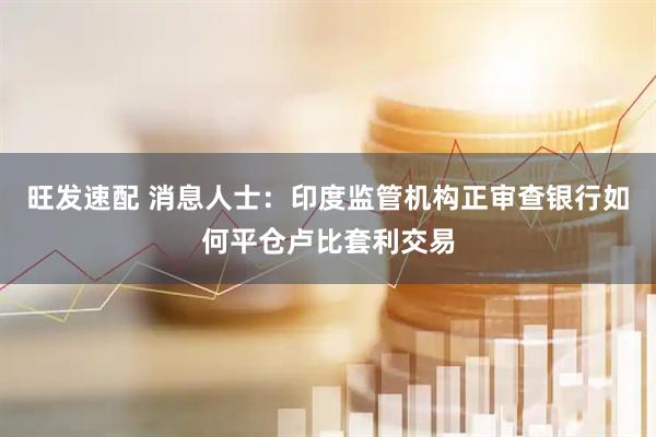 旺发速配 消息人士：印度监管机构正审查银行如何平仓卢比套利交易