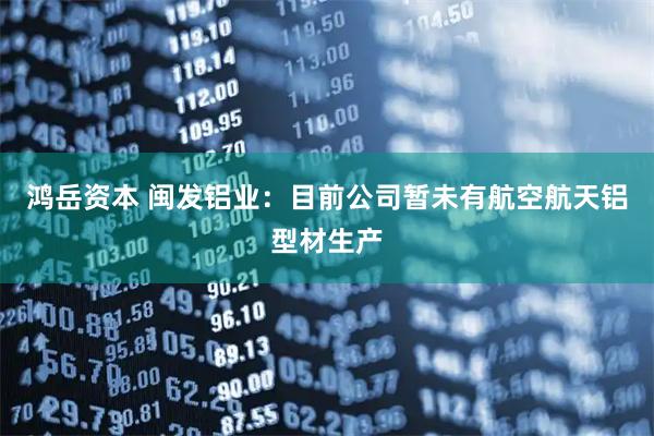鸿岳资本 闽发铝业：目前公司暂未有航空航天铝型材生产