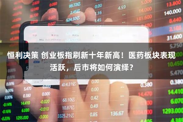 恒利决策 创业板指刷新十年新高！医药板块表现活跃，后市将如何演绎？